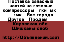 Поставка запасных частей на газовые компрессоры 10гкн, мк-8,10 гмк - Все города Другое » Продам   . Кировская обл.,Шишканы слоб.